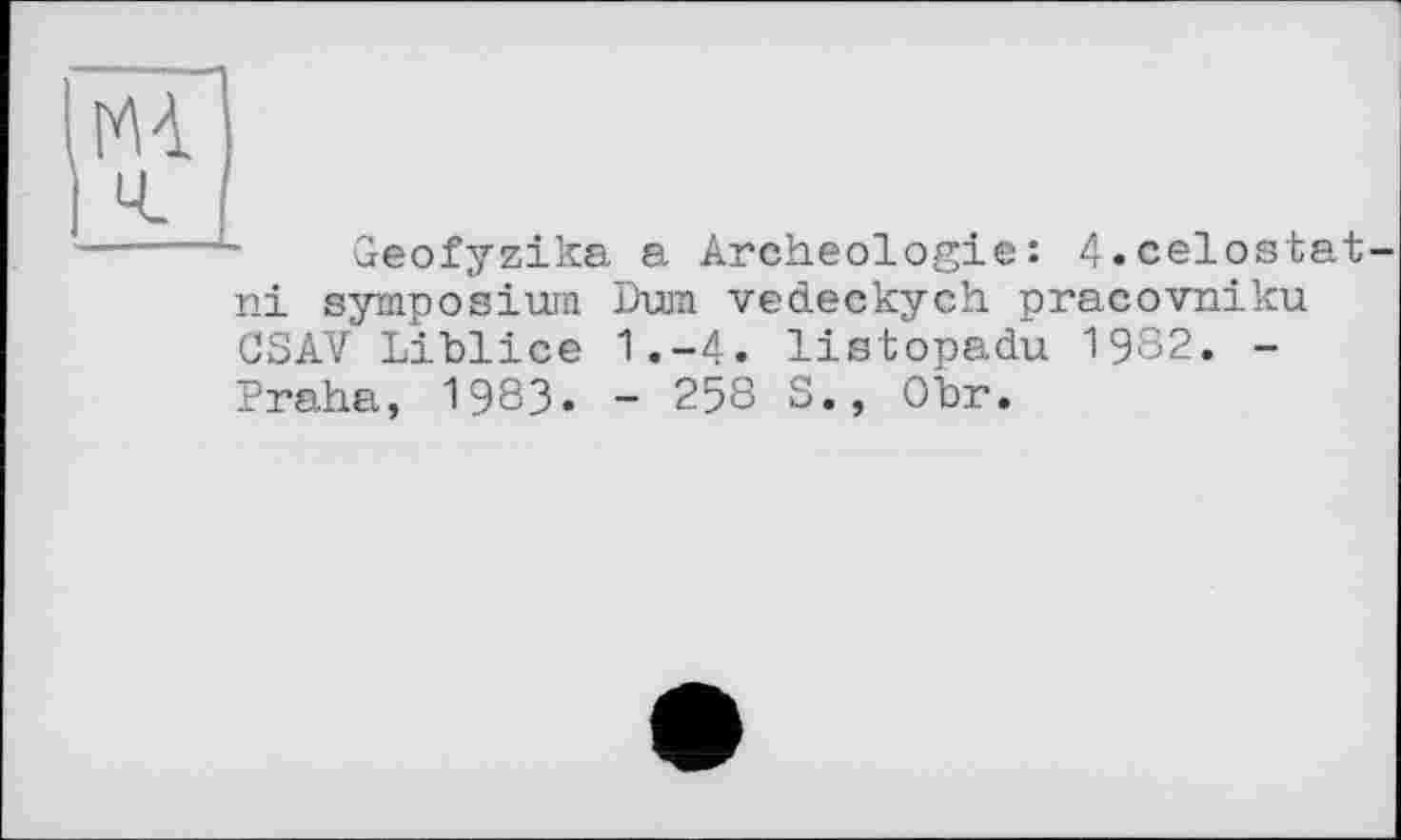 ﻿Üeofyzika a Archéologie: 4.celostat ni symposium Dura vedeckych pracovniku CSAV Liblice 1.-4. listopadu 1982. -Praha, 1983« - 258 S., Obr.